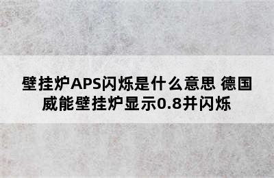 壁挂炉APS闪烁是什么意思 德国威能壁挂炉显示0.8并闪烁